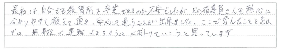 どの指導員さんも熱心に分かりやすく教えて頂き、安心して通うことができました。