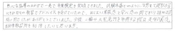 熱心な指導とアドバイスのおかげで一発で卒業検定を突破できました。