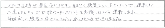 毎回分かりやすく細かく教習をして下さったので、運転が上達しました。