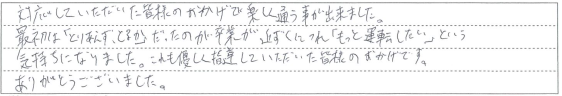 優しく指導していただいた皆様のおかげで楽しく通うことが出来ました。
