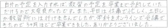 土日しか教習所に行けませんでしたが、学科をオンラインで受講できたので3ヶ月ほどで卒業できました。