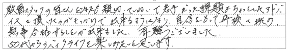 苦手だった課題もアドバイスのおかげ出来るようになり、自信をもって卒検に挑み、無事合格することができました。